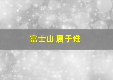 富士山 属于谁